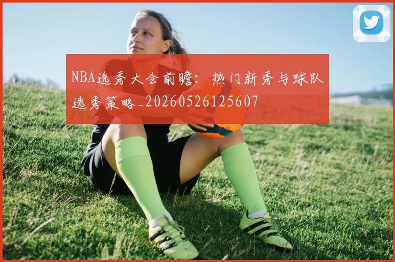 NBA选秀大会前瞻:热门新秀与球队选秀策略_20260526125607