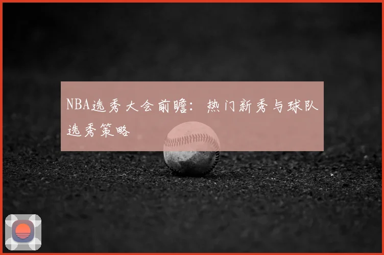NBA选秀大会前瞻:热门新秀与球队选秀策略
