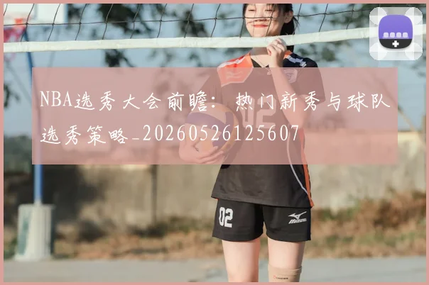 NBA选秀大会前瞻:热门新秀与球队选秀策略_20260526125607