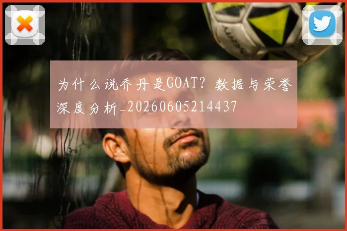 为什么说乔丹是GOAT？数据与荣誉深度分析_20260605214437